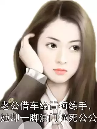 老公借车给青梅练手，她却一脚油门撞死公公小说