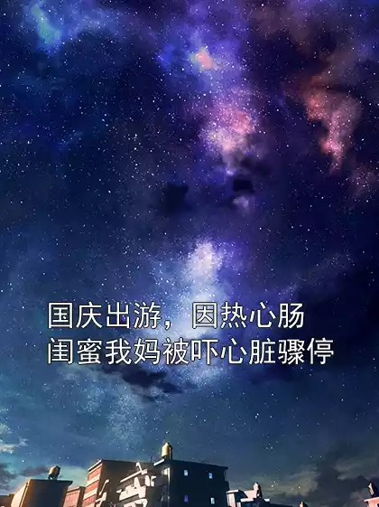 国庆出游，因热心肠闺蜜我妈被吓心脏骤停小说