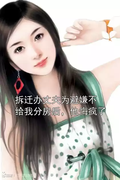 拆迁办丈夫为避嫌不给我分房后，他悔疯了小说