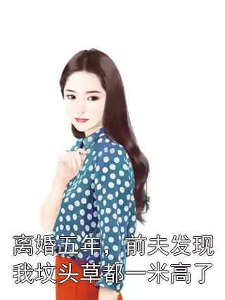 离婚五年，前夫发现我坟头草都一米高了小说