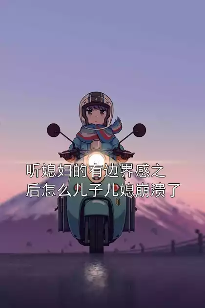 听媳妇的有边界感之后怎么儿子儿媳崩溃了