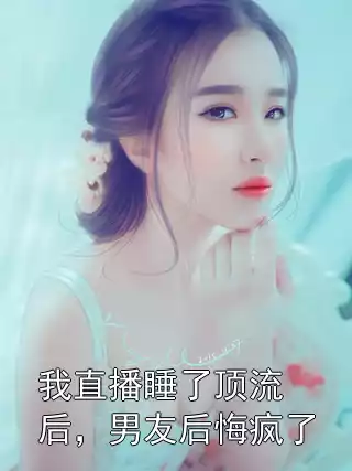 我直播睡了顶流后，男友后悔疯了