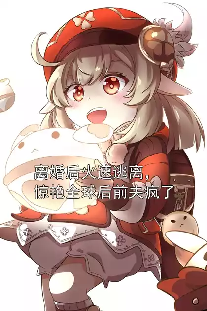 离婚后火速逃离，惊艳全球后前夫疯了小说