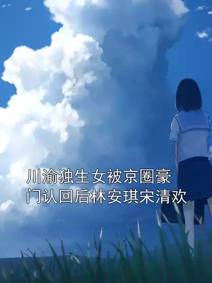 川渝独生女被京圈豪门认回后林安琪宋清欢小说