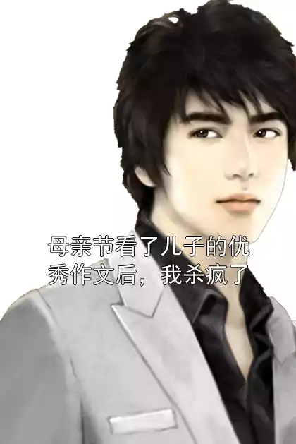 母亲节看了儿子的优秀作文后，我杀疯了