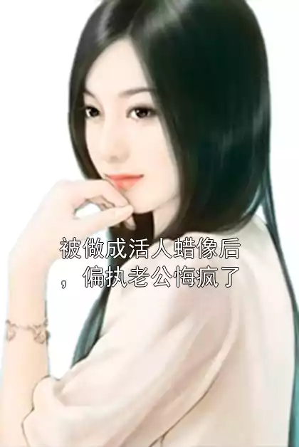 被做成活人蜡像后，偏执老公悔疯了