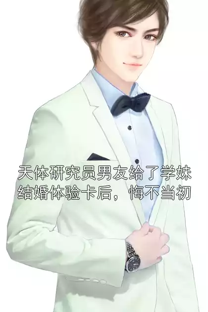 天体研究员男友给了学妹结婚体验卡后，悔不当初