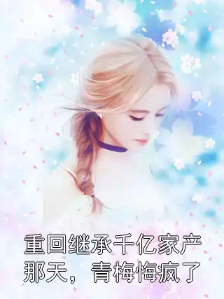 重回继承千亿家产那天，青梅悔疯了小说
