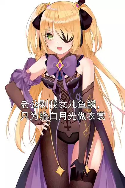 老公剥我女儿鱼鳞，只为给白月光做衣裳