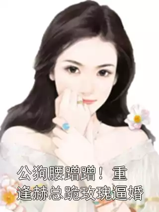公狗腰蹭蹭！重逢赫总跪玫瑰逼婚小说