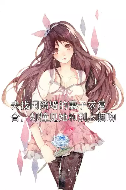 去找闹离婚的妻子求复合，却撞见她和别人拥吻