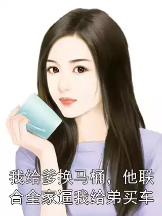 我给爹换马桶，他联合全家逼我给弟买车小说