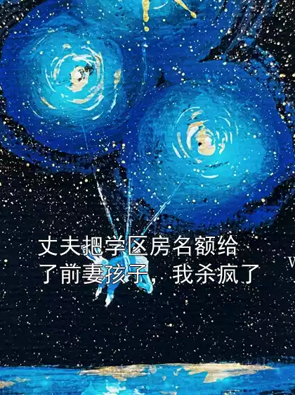 丈夫把学区房名额给了前妻孩子，我杀疯了