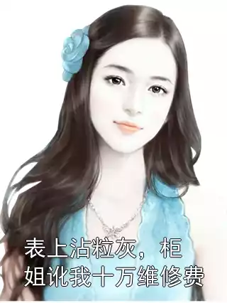 表上沾粒灰，柜姐讹我十万维修费小说