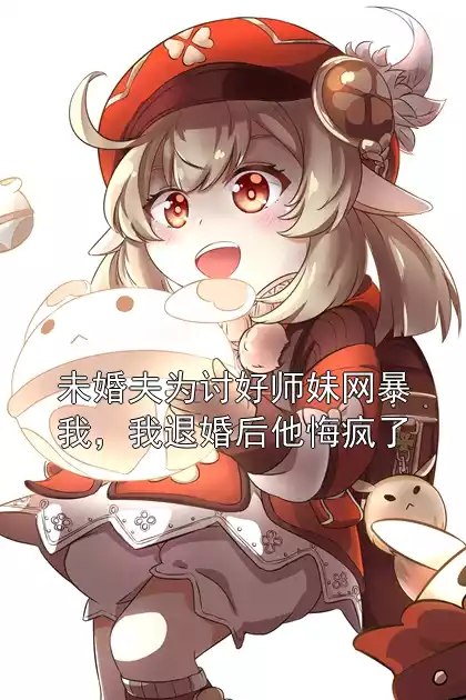 未婚夫为讨好师妹网暴我，我退婚后他悔疯了