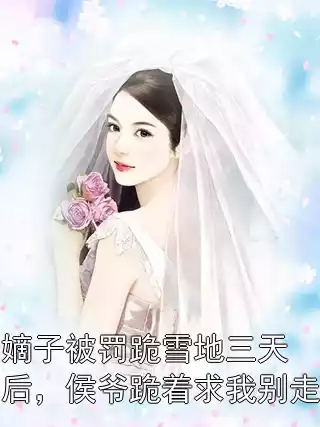 嫡子被罚跪雪地三天后，侯爷跪着求我别走小说