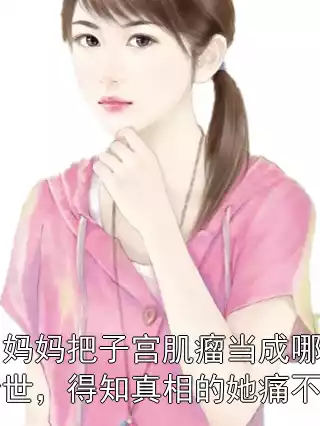 60岁妈妈把子宫肌瘤当成哪吒转世，得知真相的她痛不欲生小说