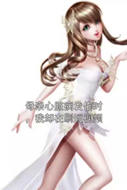 母亲心脏病发作时，我却在刷短视频