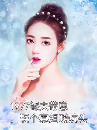 1977鳏夫带崽，娶个寡妇暖炕头小说