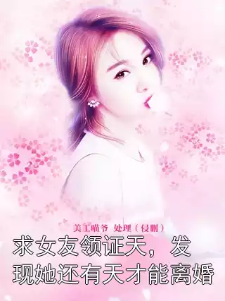 求女友领证天，发现她还有天才能离婚小说