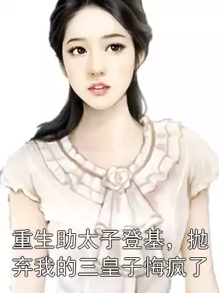 重生助太子登基，抛弃我的三皇子悔疯了小说