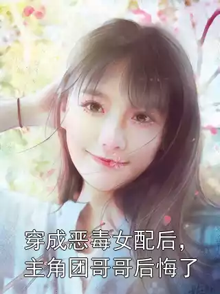 穿成恶毒女配后，主角团哥哥后悔了小说
