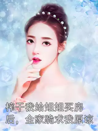 榨干我给姐姐买房后，全家跪求我原谅小说