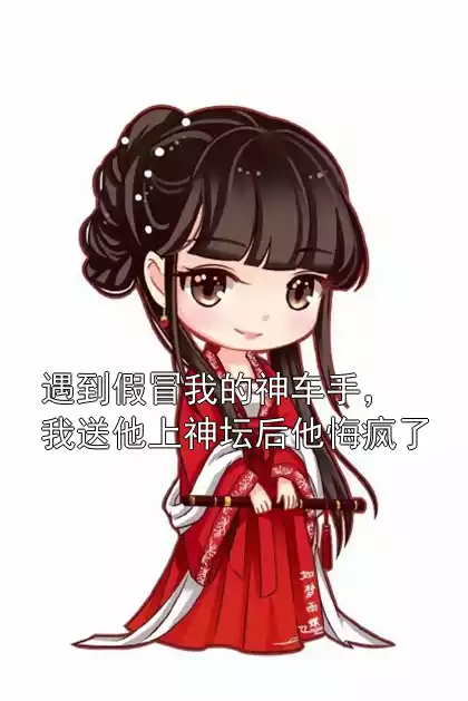 遇到假冒我的神车手，我送他上神坛后他悔疯了小说