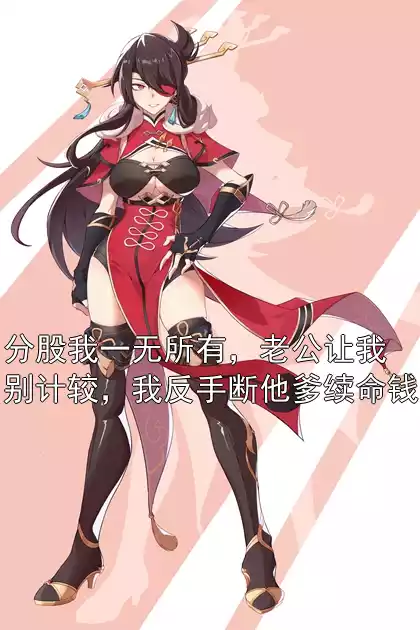 分股我一无所有，老公让我别计较，我反手断他爹续命钱