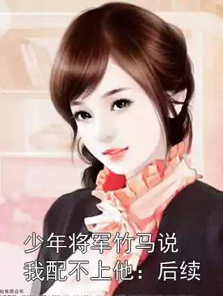 少年将军竹马说我配不上他：后续