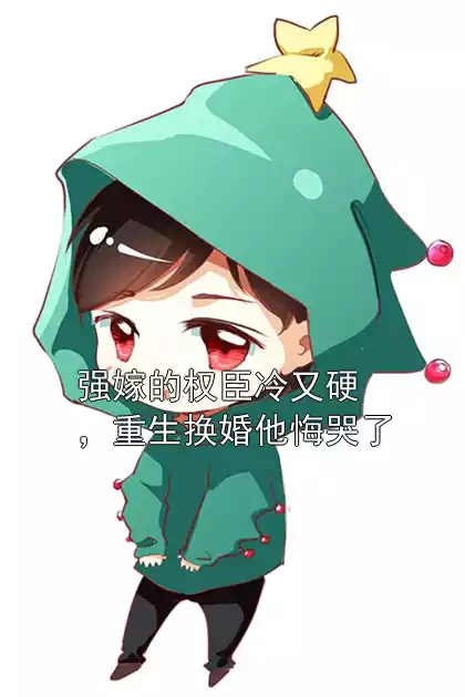 强嫁的权臣冷又硬，重生换婚他悔哭了