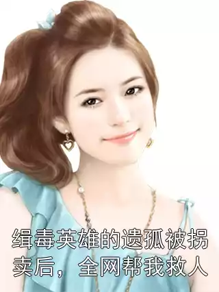 缉毒英雄的遗孤被拐卖后，全网帮我救人小说