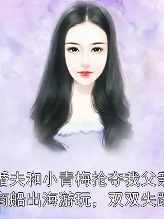 未婚夫和小青梅抢夺我父亲的商船出海游玩，双双失踪后