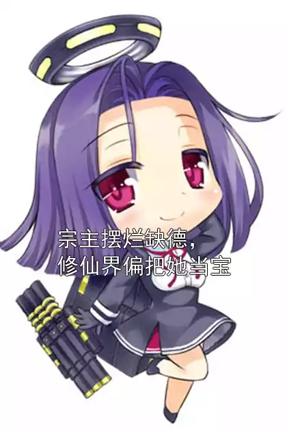 宗主摆烂缺德，修仙界偏把她当宝小说