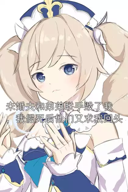 未婚夫和弟弟联手毁了我，我假死后他们又求我回头