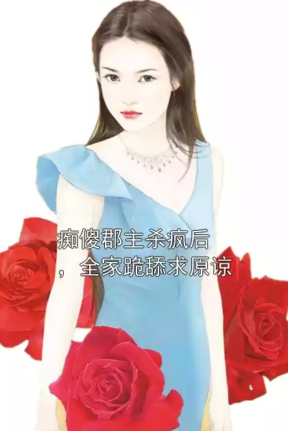 痴傻郡主杀疯后，全家跪舔求原谅小说