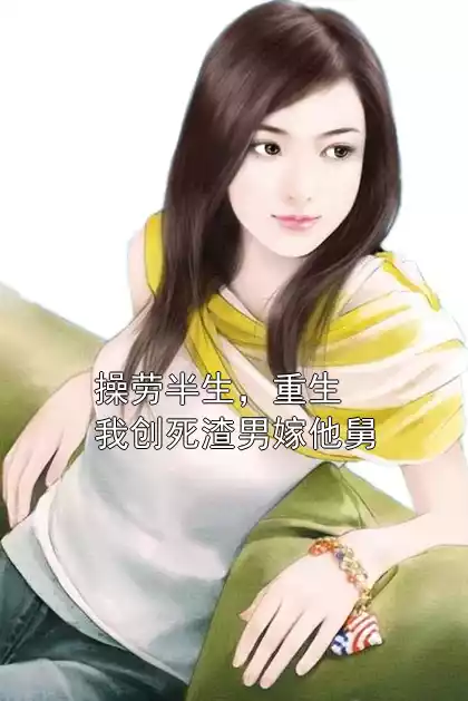 操劳半生，重生我创死渣男嫁他舅小说