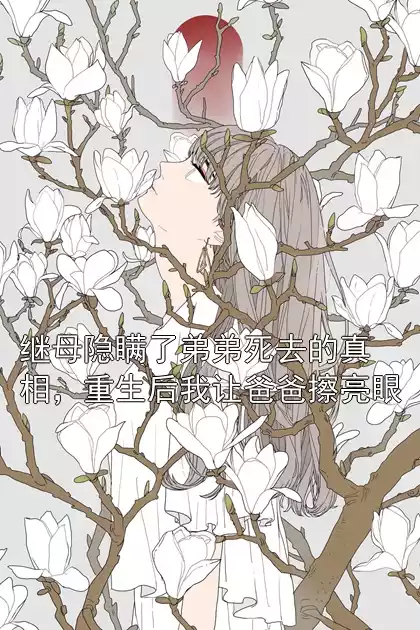 继母隐瞒了弟弟死去的真相，重生后我让爸爸擦亮眼小说