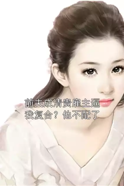 前夫成清贵雇主逼我复合？他不配了