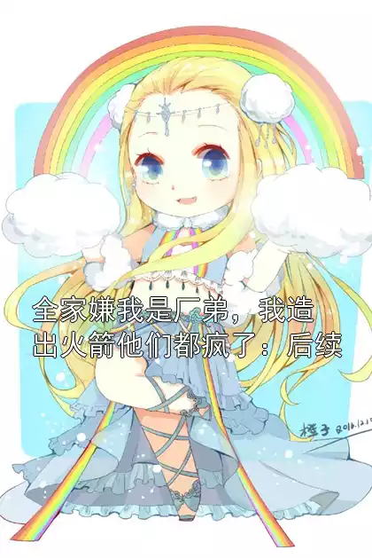 全家嫌我是厂弟，我造出火箭他们都疯了：后续小说