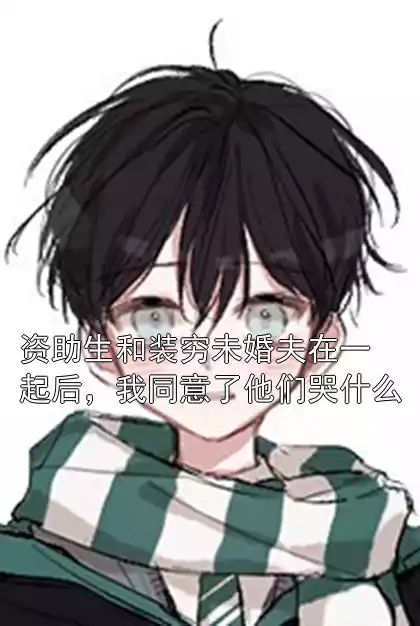 资助生和装穷未婚夫在一起后，我同意了他们哭什么小说