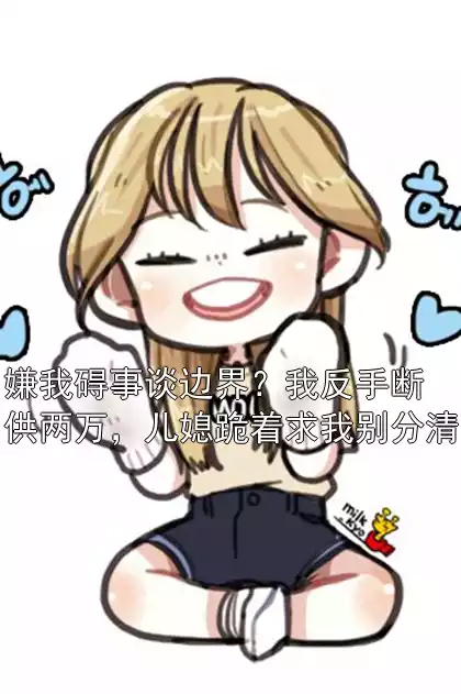 嫌我碍事谈边界？我反手断供两万，儿媳跪着求我别分清