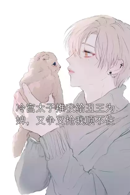 冷宫太子推我给丑王为婢，又争又抢我顶不住小说