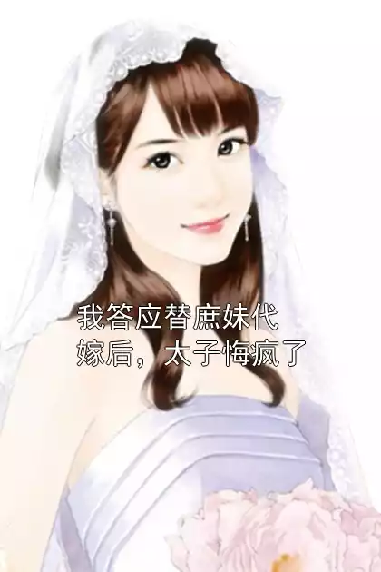 我答应替庶妹代嫁后，太子悔疯了小说