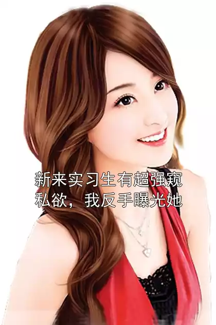 新来实习生有超强窥私欲，我反手曝光她小说