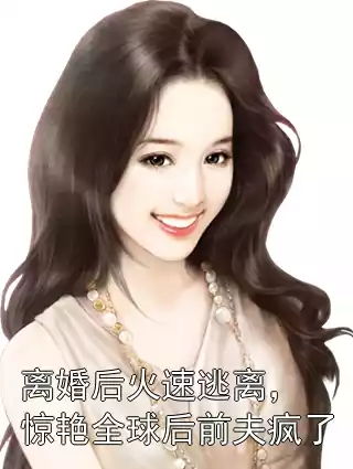 离婚后火速逃离，惊艳全球后前夫疯了小说