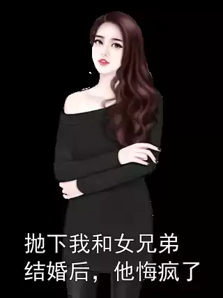 抛下我和女兄弟结婚后，他悔疯了小说