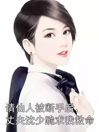 请仙人被断手后，丈夫沈少跪求我救命