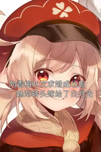 向青梅99次求婚成功后，她却转头嫁给了白月光小说