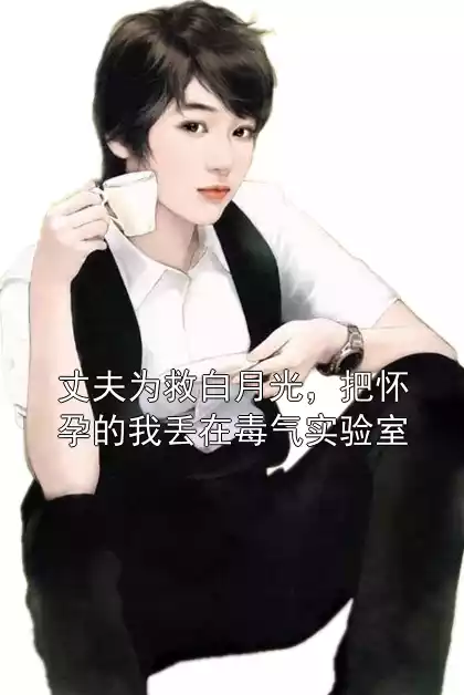丈夫为救白月光，把怀孕的我丢在毒气实验室小说